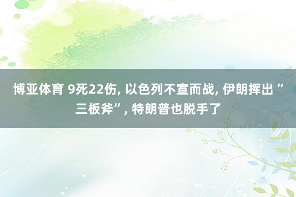 博亚体育 9死22伤， 以色列不宣而战， 伊朗挥出“三板斧”， 特朗普也脱手了