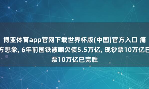 博亚体育app官网下载世界杯版(中国)官方入口 痛击西方想象, 6年前国铁被嘲欠债5.5万亿, 现钞票10万亿已完胜