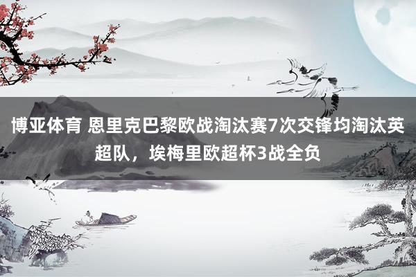博亚体育 恩里克巴黎欧战淘汰赛7次交锋均淘汰英超队,埃梅里欧超杯3战全负