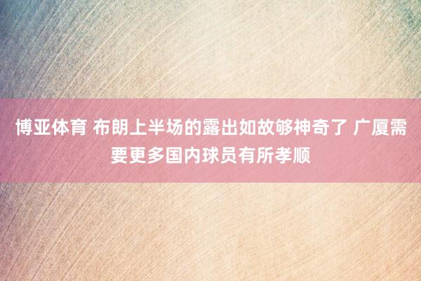 博亚体育 布朗上半场的露出如故够神奇了 广厦需要更多国内球员有所孝顺