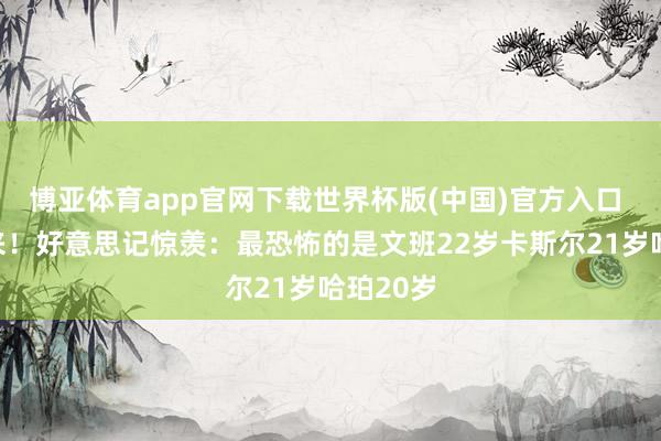博亚体育app官网下载世界杯版(中国)官方入口 将来已来!好意思记惊羡:最恐怖的是文班22岁卡斯尔21岁哈珀20岁