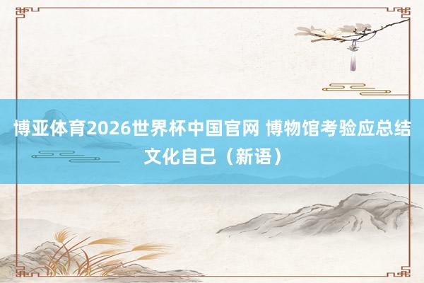 博亚体育2026世界杯中国官网 博物馆考验应总结文化自己(新语)