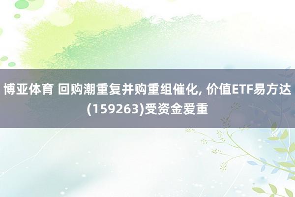 博亚体育 回购潮重复并购重组催化, 价值ETF易方达(159263)受资金爱重