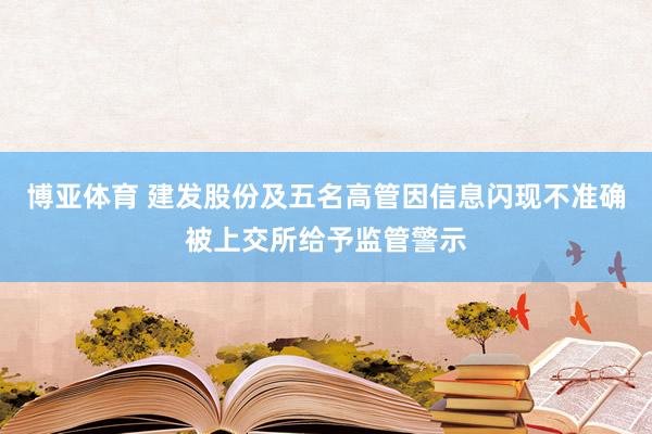 博亚体育 建发股份及五名高管因信息闪现不准确被上交所给予监管警示