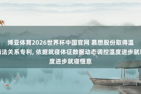 博亚体育2026世界杯中国官网 慕想股份取得温度阻挡法关系专利， 依据就寝体征数据动态调控温度进步就寝惬意