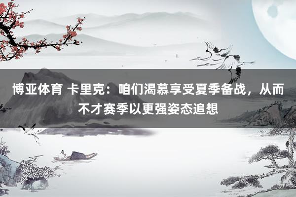 博亚体育 卡里克：咱们渴慕享受夏季备战，从而不才赛季以更强姿态追想