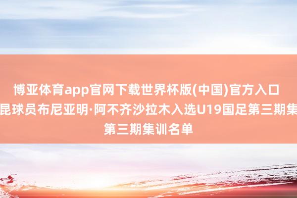博亚体育app官网下载世界杯版(中国)官方入口 恭喜玉昆球员布尼亚明·阿不齐沙拉木入选U19国足第三期集训名单