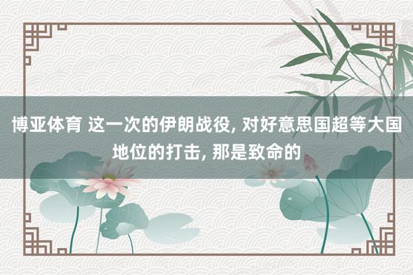博亚体育 这一次的伊朗战役， 对好意思国超等大国地位的打击， 那是致命的