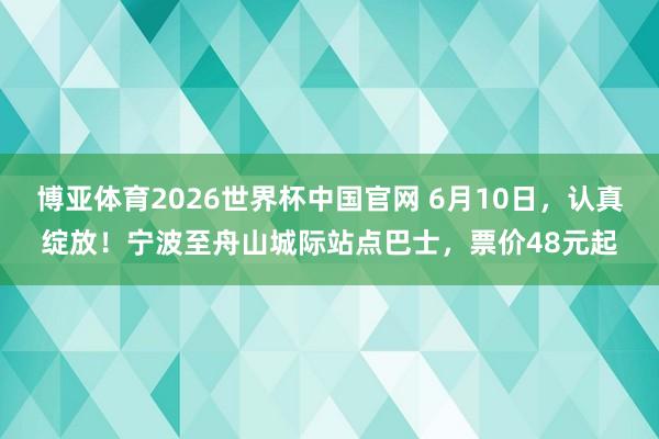 博亚体育2026世界杯中国官网 6月10日,认真绽放!宁波至舟山城际站点巴士,票价48元起