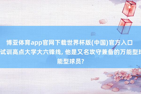 博亚体育app官网下载世界杯版(中国)官方入口 灰熊试训高点大学大六锋线， 他是又名攻守兼备的万能型球员?