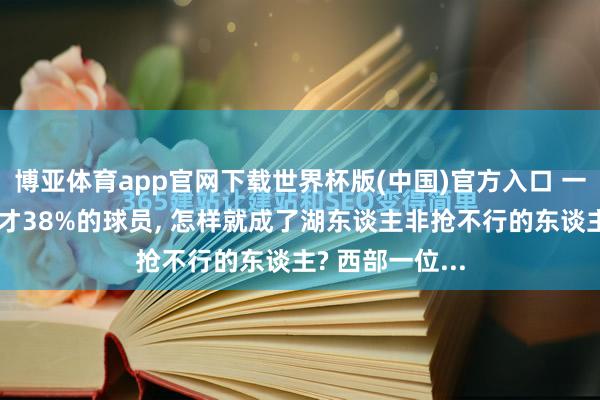 博亚体育app官网下载世界杯版(中国)官方入口 一个投篮掷中率才38%的球员, 怎样就成了湖东谈主非抢不行的东谈主? 西部一位...