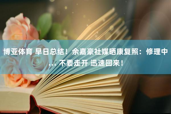 博亚体育 早日总结！余嘉豪社媒晒康复照：修理中… 不要走开 迅速回来！