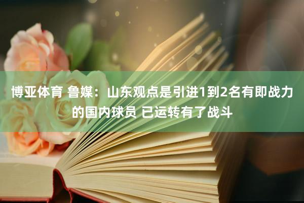 博亚体育 鲁媒:山东观点是引进1到2名有即战力的国内球员 已运转有了战斗