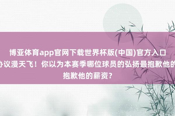 博亚体育app官网下载世界杯版(中国)官方入口 亿元协议漫天飞！你以为本赛季哪位球员的弘扬最抱歉他的薪资？