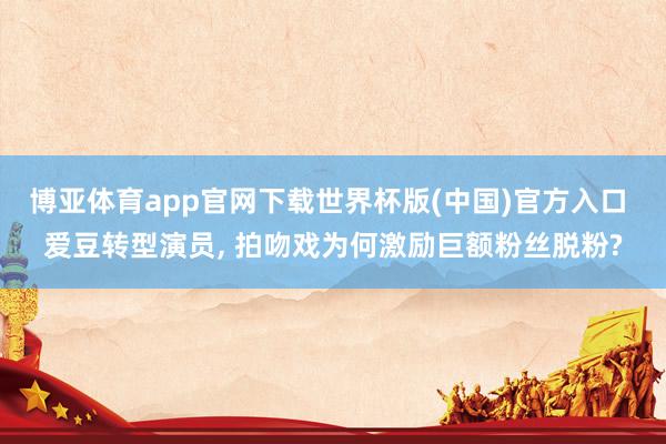 博亚体育app官网下载世界杯版(中国)官方入口 爱豆转型演员, 拍吻戏为何激励巨额粉丝脱粉?