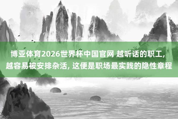 博亚体育2026世界杯中国官网 越听话的职工, 越容易被安排杂活, 这便是职场最实践的隐性章程
