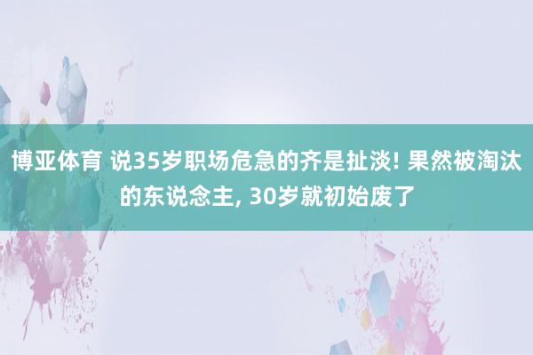 博亚体育 说35岁职场危急的齐是扯淡! 果然被淘汰的东说念主, 30岁就初始废了