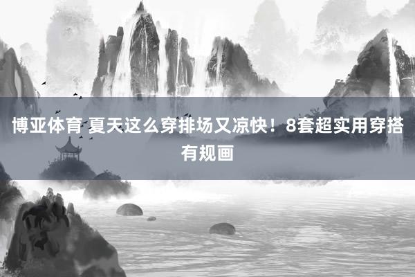 博亚体育 夏天这么穿排场又凉快!8套超实用穿搭有规画