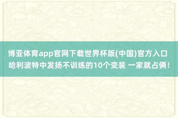 博亚体育app官网下载世界杯版(中国)官方入口 哈利波特中发扬不训练的10个变装 一家就占俩！