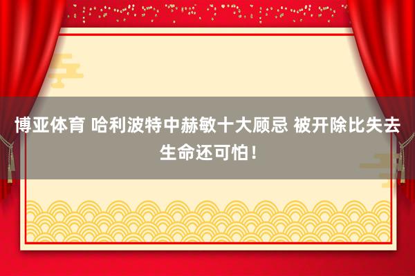 博亚体育 哈利波特中赫敏十大顾忌 被开除比失去生命还可怕!
