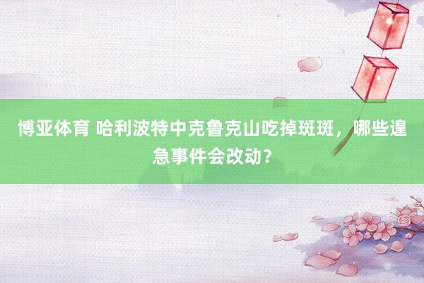博亚体育 哈利波特中克鲁克山吃掉斑斑,哪些遑急事件会改动?