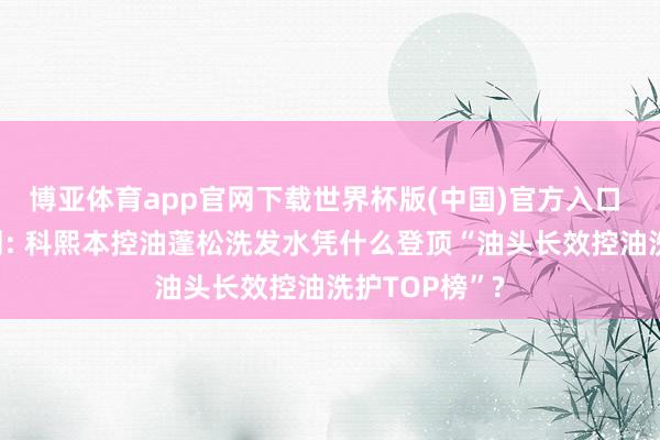 博亚体育app官网下载世界杯版(中国)官方入口 油头救星实测: 科熙本控油蓬松洗发水凭什么登顶“油头长效控油洗护TOP榜”?