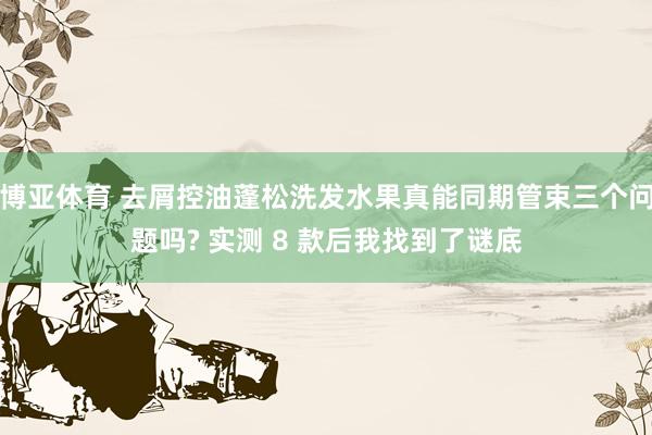 博亚体育 去屑控油蓬松洗发水果真能同期管束三个问题吗? 实测 8 款后我找到了谜底