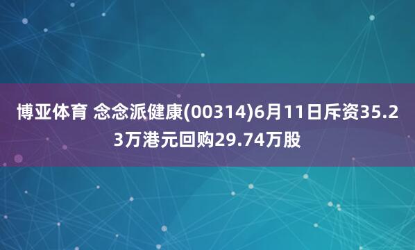 博亚体育 念念派健康(00314)6月11日斥资35.23万港元回购29.74万股