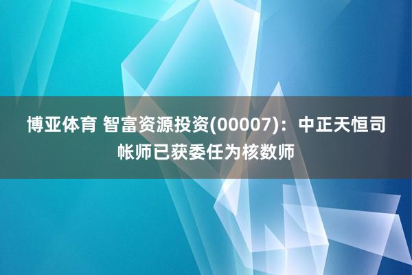 博亚体育 智富资源投资(00007)：中正天恒司帐师已获委任为核数师