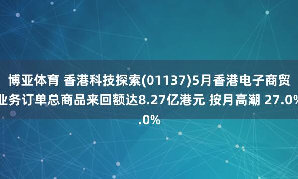 博亚体育 香港科技探索(01137)5月香港电子商贸业务订单总商品来回额达8.27亿港元 按月高潮 27.0%