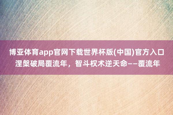 博亚体育app官网下载世界杯版(中国)官方入口 涅槃破局覆流年,智斗权术逆天命——覆流年