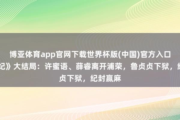 博亚体育app官网下载世界杯版(中国)官方入口 《蜜语纪》大结局:许蜜语、薛睿离开浦荣,鲁贞贞下狱,纪封赢麻
