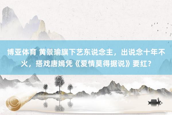 博亚体育 黄景瑜旗下艺东说念主,出说念十年不火,搭戏唐嫣凭《爱情莫得据说》要红?