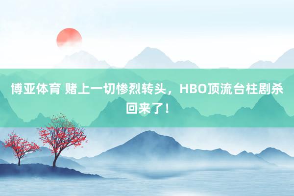 博亚体育 赌上一切惨烈转头，HBO顶流台柱剧杀回来了！