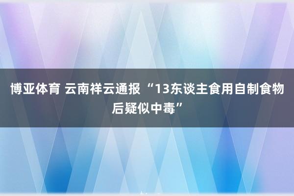 博亚体育 云南祥云通报 “13东谈主食用自制食物后疑似中毒”