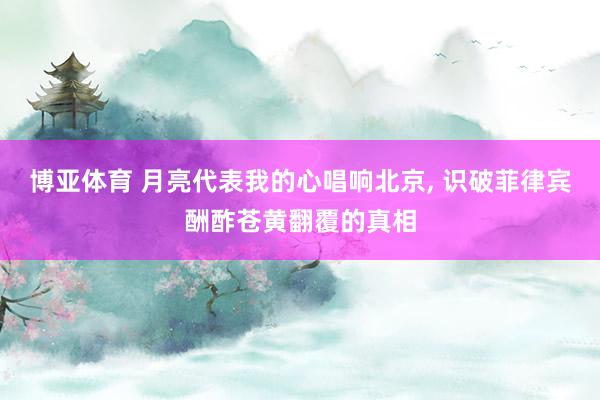 博亚体育 月亮代表我的心唱响北京, 识破菲律宾酬酢苍黄翻覆的真相
