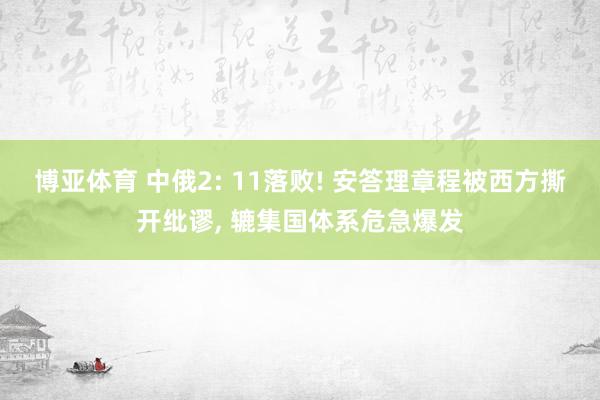 博亚体育 中俄2: 11落败! 安答理章程被西方撕开纰谬， 辘集国体系危急爆发