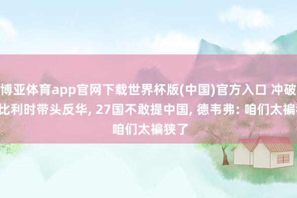 博亚体育app官网下载世界杯版(中国)官方入口 冲破了， 比利时带头反华， 27国不敢提中国， 德韦弗: 咱们太褊狭了