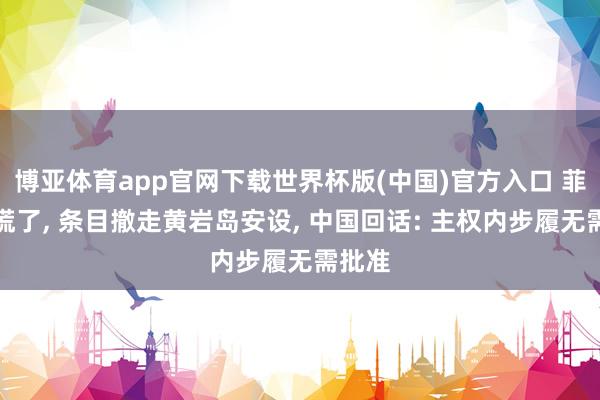 博亚体育app官网下载世界杯版(中国)官方入口 菲律宾慌了, 条目撤走黄岩岛安设, 中国回话: 主权内步履无需批准