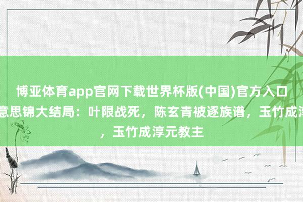 博亚体育app官网下载世界杯版(中国)官方入口 良陈好意思锦大结局:叶限战死,陈玄青被逐族谱,玉竹成淳元教主