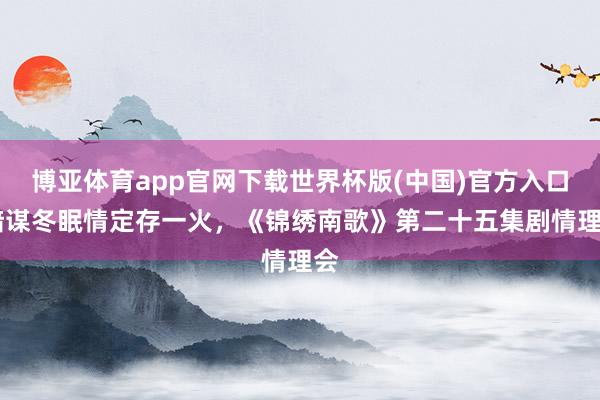 博亚体育app官网下载世界杯版(中国)官方入口 暗谋冬眠情定存一火,《锦绣南歌》第二十五集剧情理会