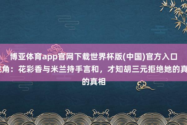 博亚体育app官网下载世界杯版(中国)官方入口 主角:花彩香与米兰持手言和,才知胡三元拒绝她的真相