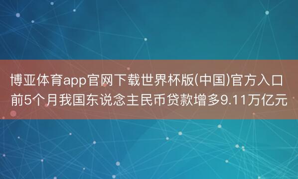 博亚体育app官网下载世界杯版(中国)官方入口 前5个月我国东说念主民币贷款增多9.11万亿元