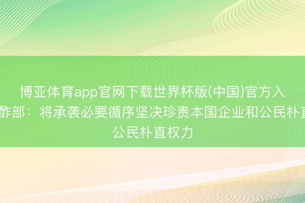 博亚体育app官网下载世界杯版(中国)官方入口 酬酢部：将承袭必要循序坚决珍贵本国企业和公民朴直权力