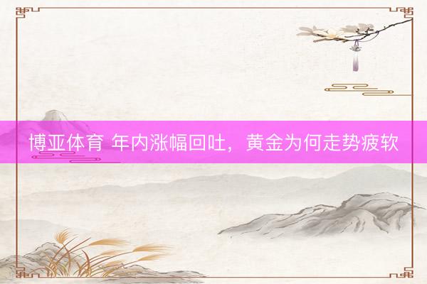 博亚体育 年内涨幅回吐,黄金为何走势疲软