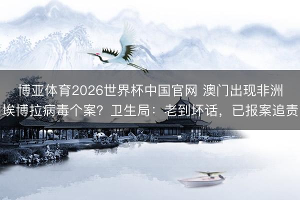 博亚体育2026世界杯中国官网 澳门出现非洲埃博拉病毒个案？卫生局：老到坏话，已报案追责