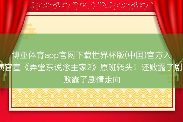 博亚体育app官网下载世界杯版(中国)官方入口 导演官宣《弄堂东说念主家2》原班转头!还败露了剧情走向