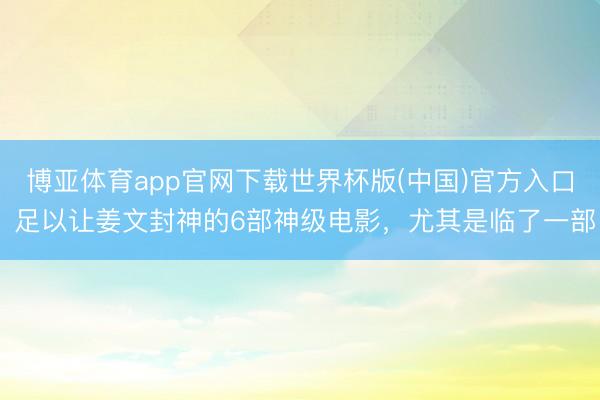 博亚体育app官网下载世界杯版(中国)官方入口 足以让姜文封神的6部神级电影，尤其是临了一部