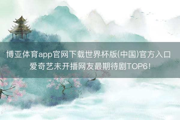 博亚体育app官网下载世界杯版(中国)官方入口 爱奇艺未开播网友最期待剧TOP6!