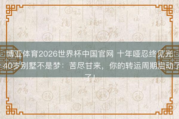 博亚体育2026世界杯中国官网 十年哑忍终见光，40岁别墅不是梦：苦尽甘来，你的转运周期启动了！